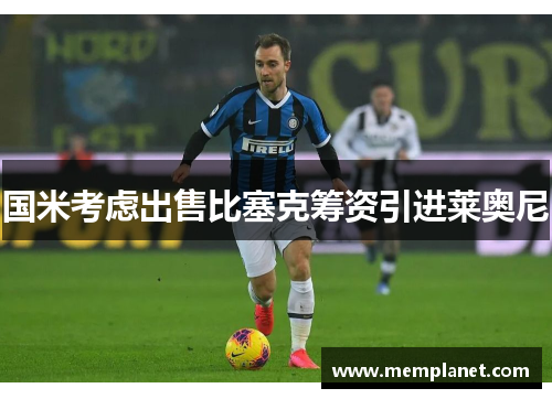 国米考虑出售比塞克筹资引进莱奥尼