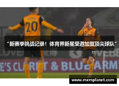 “新赛季挑战记录！体育界新星受邀加盟顶尖球队”